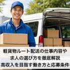軽貨物ルート配送の仕事内容や求人の選び方を徹底解説｜高収入を目指す働き方と応募条件