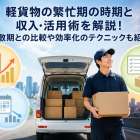 軽貨物の繁忙期の時期と収入・活用術を解説！閑散期との比較や効率化のテクニックも紹介